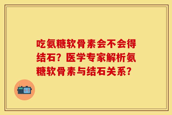 吃氨糖软骨素会不会得结石？医学专家解析氨糖软骨素与结石关系？