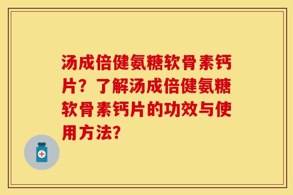 汤成倍健氨糖软骨素钙片?了解汤成倍健氨糖软骨素钙片的功效与使用方法? 汤成倍健氨糖软骨素钙片?了解汤成倍健氨糖软骨素钙片的功效与使用方法?