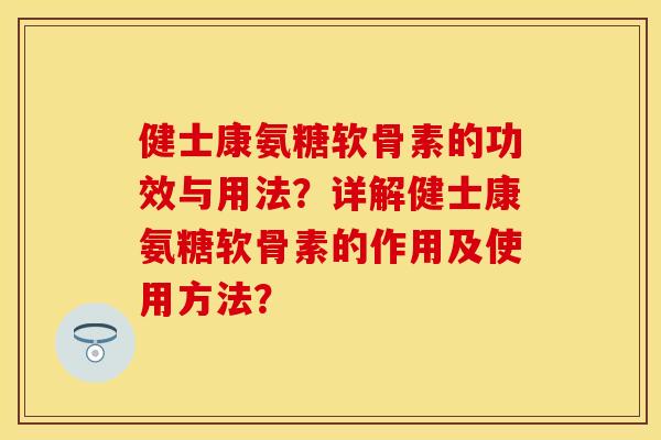 健士康氨糖软骨素的功效与用法？详解健士康氨糖软骨素的作用及使用方法？
