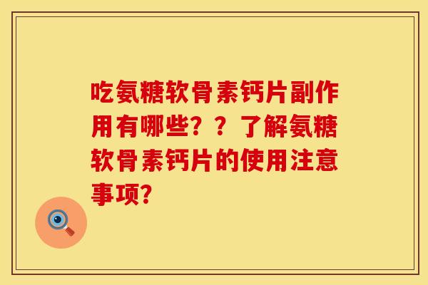 吃氨糖软骨素钙片副作用有哪些？？了解氨糖软骨素钙片的使用注意事项？