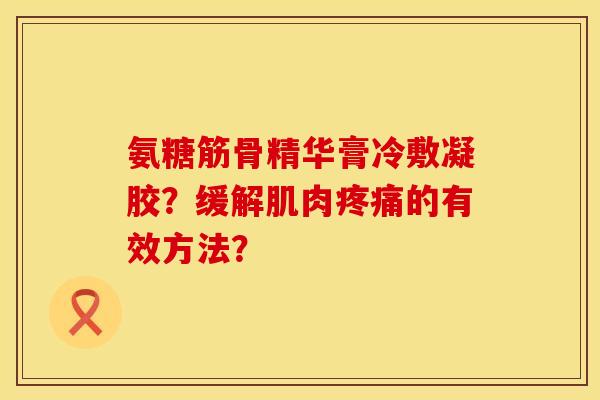 氨糖筋骨精华膏冷敷凝胶?缓解肌肉疼痛的有效方法?