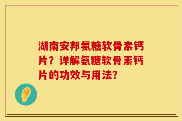 湖南安邦氨糖软骨素钙片?详解氨糖软骨素钙片的功效与用法? 湖南安邦氨糖软骨素钙片?详解氨糖软骨素钙片的功效与用法?