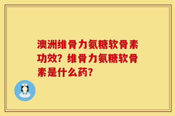 澳洲维骨力氨糖软骨素功效？维骨力氨糖软骨素是什么药？