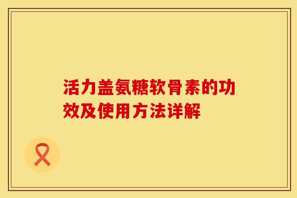 活力盖氨糖软骨素的功效及使用方法详解 活力盖氨糖软骨素的功效及使用方法详解