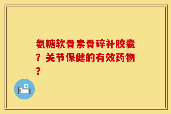 氨糖软骨素骨碎补胶囊？关节保健的有效药物？