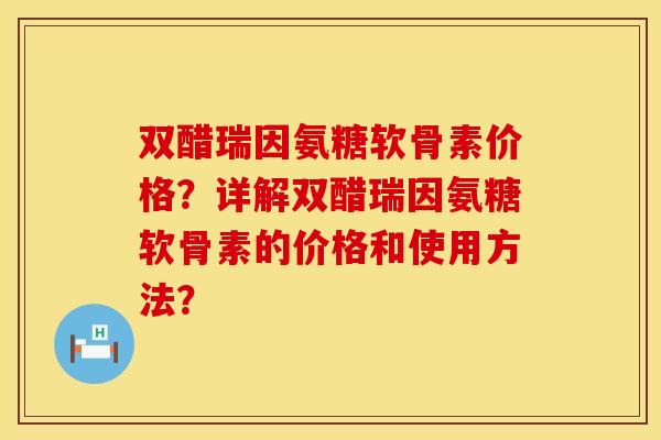 双醋瑞因氨糖软骨素价格？详解双醋瑞因氨糖软骨素的价格和使用方法？