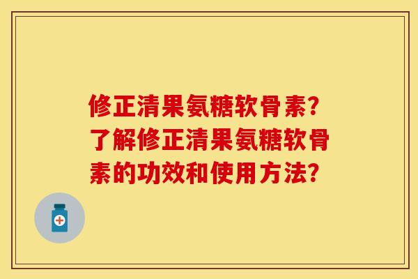 修正清果氨糖软骨素？了解修正清果氨糖软骨素的功效和使用方法？
