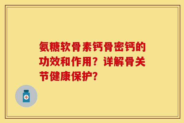 氨糖软骨素钙骨密钙的功效和作用?详解骨关节健康保护? 氨糖软骨素钙骨密钙的功效和作用?详解骨关节健康保护?