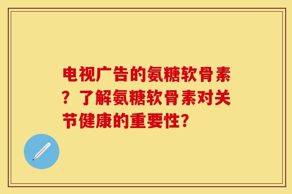 电视广告的氨糖软骨素？了解氨糖软骨素对关节健康的重要性？