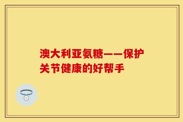 澳大利亚氨糖——保护关节健康的好帮手 澳大利亚氨糖——保护关节健康的好帮手