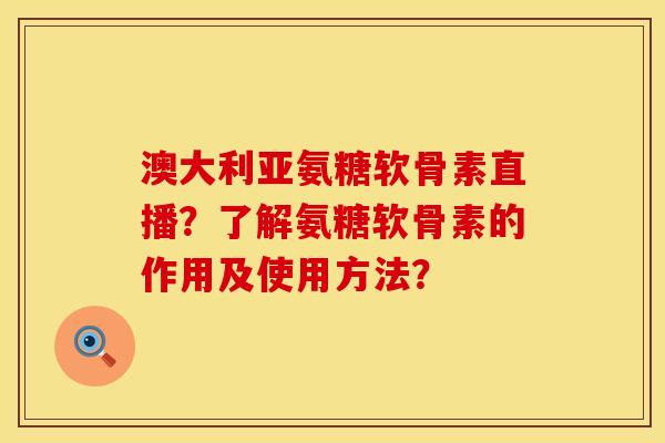 澳大利亚氨糖软骨素直播?了解氨糖软骨素的作用及使用方法? 澳大利亚氨糖软骨素直播?了解氨糖软骨素的作用及使用方法?