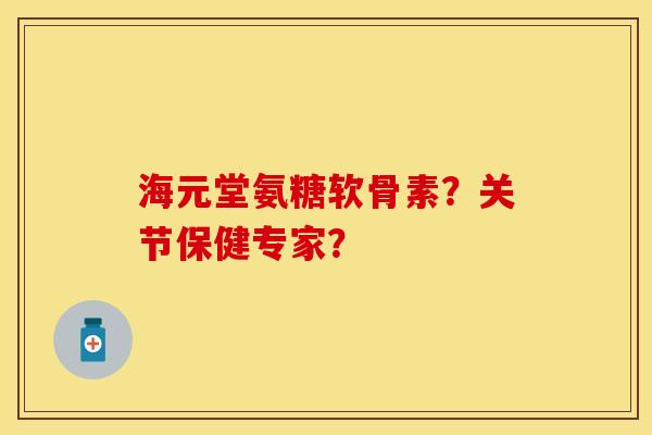 海元堂氨糖软骨素?关节保健专家? 海元堂氨糖软骨素?关节保健专家?