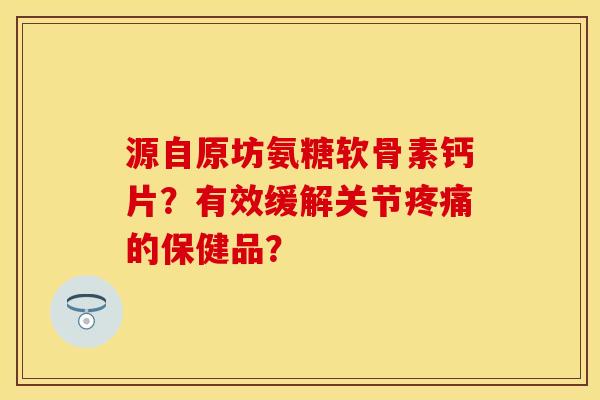 源自原坊氨糖软骨素钙片?有效缓解关节的保健品? 源自原坊氨糖软骨素钙片?有效缓解关节的保健品?