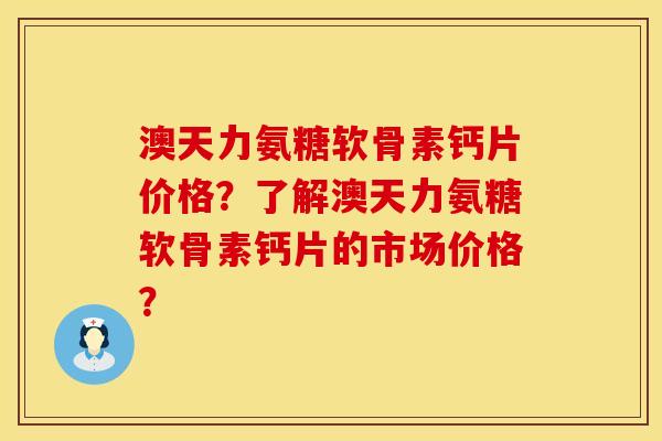 澳天力氨糖软骨素钙片价格？了解澳天力氨糖软骨素钙片的市场价格？