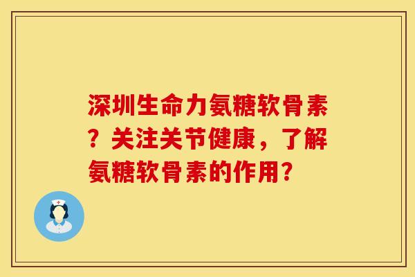 深圳生命力氨糖软骨素？关注关节健康，了解氨糖软骨素的作用？