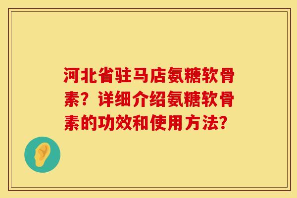 河北省驻马店氨糖软骨素?详细介绍氨糖软骨素的功效和使用方法? 河北省驻马店氨糖软骨素?详细介绍氨糖软骨素的功效和使用方法?