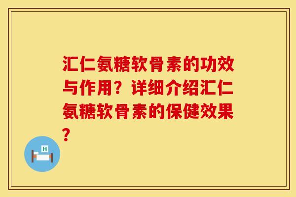 汇仁氨糖软骨素的功效与作用?详细介绍汇仁氨糖软骨素的保健效果? 汇仁氨糖软骨素的功效与作用?详细介绍汇仁氨糖软骨素的保健效果?
