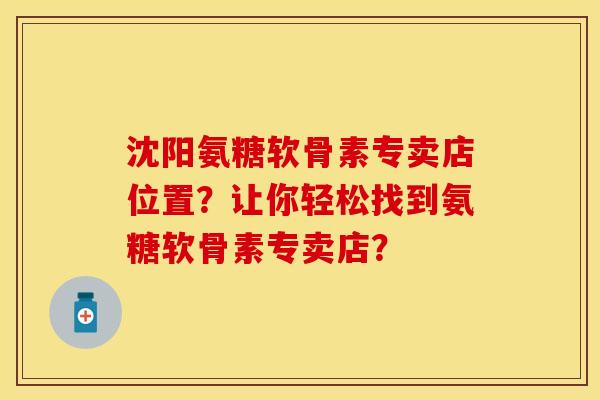 沈阳氨糖软骨素专卖店位置?让你轻松找到氨糖软骨素专卖店? 沈阳氨糖软骨素专卖店位置?让你轻松找到氨糖软骨素专卖店?