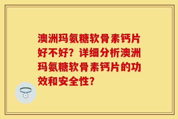 澳洲玛氨糖软骨素钙片好不好?详细分析澳洲玛氨糖软骨素钙片的功效和安全性? 澳洲玛氨糖软骨素钙片好不好?详细分析澳洲玛氨糖软骨素钙片的功效和安全性?