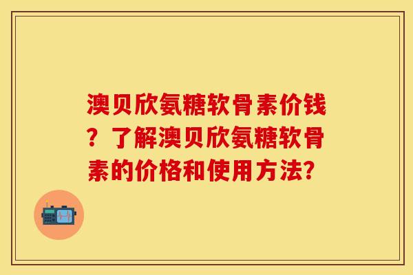 澳贝欣氨糖软骨素价钱？了解澳贝欣氨糖软骨素的价格和使用方法？