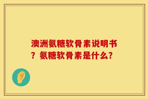 澳洲氨糖软骨素说明书?氨糖软骨素是什么? 澳洲氨糖软骨素说明书?氨糖软骨素是什么?