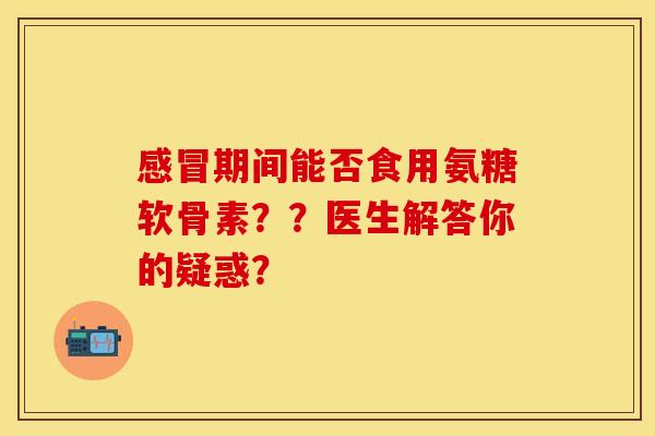 感冒期间能否食用氨糖软骨素？？医生解答你的疑惑？