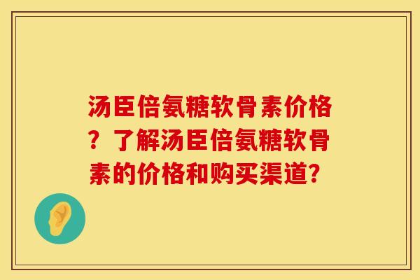 汤臣倍氨糖软骨素价格？了解汤臣倍氨糖软骨素的价格和购买渠道？