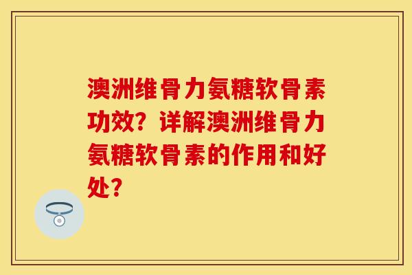澳洲维骨力氨糖软骨素功效？详解澳洲维骨力氨糖软骨素的作用和好处？