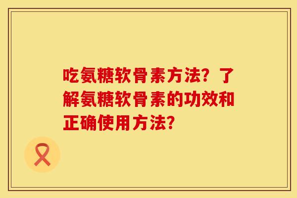 吃氨糖软骨素方法？了解氨糖软骨素的功效和正确使用方法？