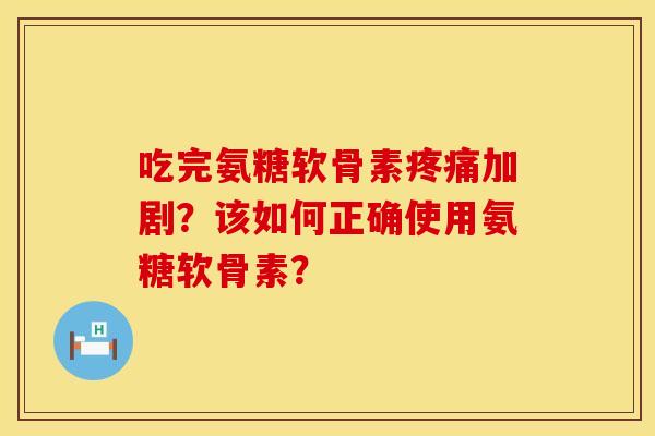吃完氨糖软骨素疼痛加剧？该如何正确使用氨糖软骨素？