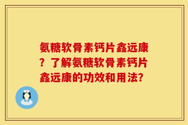 氨糖软骨素钙片鑫远康？了解氨糖软骨素钙片鑫远康的功效和用法？