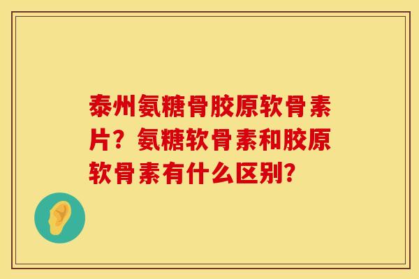 泰州氨糖骨胶原软骨素片?氨糖软骨素和胶原软骨素有什么区别? 泰州氨糖骨胶原软骨素片?氨糖软骨素和胶原软骨素有什么区别?