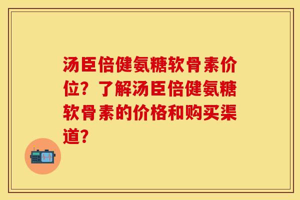 汤臣倍健氨糖软骨素价位？了解汤臣倍健氨糖软骨素的价格和购买渠道？