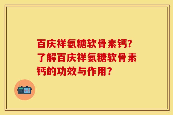 百庆祥氨糖软骨素钙？了解百庆祥氨糖软骨素钙的功效与作用？