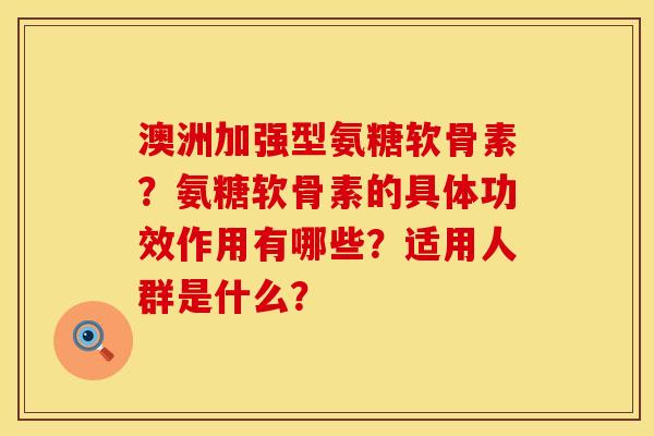 澳洲加强型氨糖软骨素?氨糖软骨素的具体功效作用有哪些?适用人群是什么? 澳洲加强型氨糖软骨素?氨糖软骨素的具体功效作用有哪些?适用人群是什么?