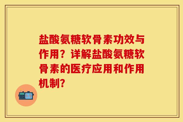 盐酸氨糖软骨素功效与作用?详解盐酸氨糖软骨素的医疗应用和作用机制? 盐酸氨糖软骨素功效与作用?详解盐酸氨糖软骨素的医疗应用和作用机制?