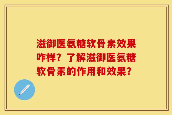滋御医氨糖软骨素效果咋样?了解滋御医氨糖软骨素的作用和效果? 滋御医氨糖软骨素效果咋样?了解滋御医氨糖软骨素的作用和效果?