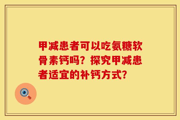 甲减患者可以吃氨糖软骨素钙吗?探究甲减患者适宜的补钙方式? 甲减患者可以吃氨糖软骨素钙吗?探究甲减患者适宜的补钙方式?
