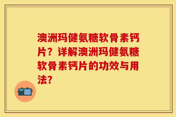 澳洲玛健氨糖软骨素钙片？详解澳洲玛健氨糖软骨素钙片的功效与用法？