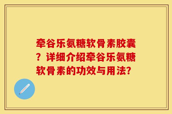 牵谷乐氨糖软骨素胶囊?详细介绍牵谷乐氨糖软骨素的功效与用法? 牵谷乐氨糖软骨素胶囊?详细介绍牵谷乐氨糖软骨素的功效与用法?