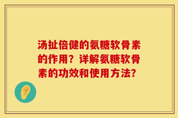 汤扯倍健的氨糖软骨素的作用？详解氨糖软骨素的功效和使用方法？