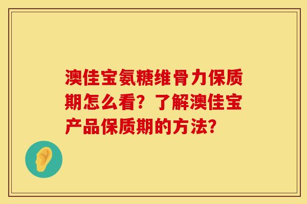 澳佳宝氨糖维骨力保质期怎么看?了解澳佳宝产品保质期的方法? 澳佳宝氨糖维骨力保质期怎么看?了解澳佳宝产品保质期的方法?