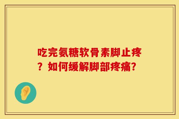吃完氨糖软骨素脚止疼？如何缓解脚部疼痛？