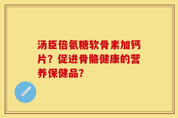 汤臣倍氨糖软骨素加钙片？促进骨骼健康的营养保健品？