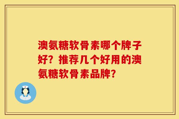 澳氨糖软骨素哪个牌子好?推荐几个好用的澳氨糖软骨素品牌? 澳氨糖软骨素哪个牌子好?推荐几个好用的澳氨糖软骨素品牌?
