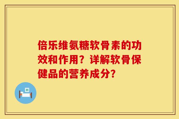 倍乐维氨糖软骨素的功效和作用？详解软骨保健品的营养成分？