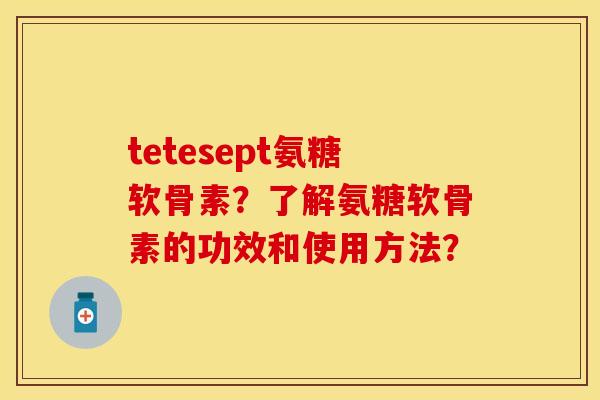 tetesept氨糖软骨素?了解氨糖软骨素的功效和使用方法? tetesept氨糖软骨素?了解氨糖软骨素的功效和使用方法?