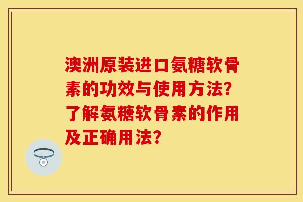 澳洲原装进口氨糖软骨素的功效与使用方法？了解氨糖软骨素的作用及正确用法？