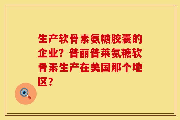 生产软骨素氨糖胶囊的企业？普丽普莱氨糖软骨素生产在美国那个地区？