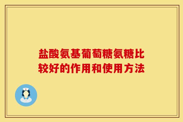 盐酸氨基葡萄糖氨糖比较好的作用和使用方法 盐酸氨基葡萄糖氨糖比较好的作用和使用方法